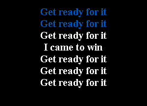 Get ready for it

Get ready for it

Get ready for it
I came to win

Get ready for it
Get ready for it
Get ready for it