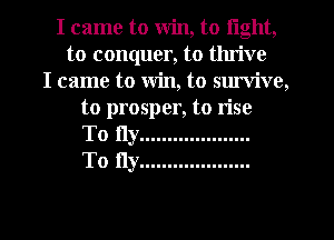 I came to Win, to light,
to conquer, to thrive
I came to Win, to sm'vive,
to prosper, to rise
To fly ....................
To Hy ....................