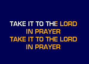 TAKE IT TO THE LORD
IN PRAYER
TAKE IT TO THE LORD
IN PRAYER