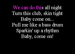 We can do this all night
Turn this club, skin tight
Baby come on...
Pull me like a bass drum

Sparkin' up a rhythm
Baby, come on!

g