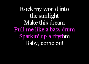 Rock my world into
the sunlight

Make this dream
Pull me like a bass drum

Sparkin' up a rhythm
Baby, come on!

g