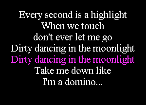 Every second is a highlight
When we touch
don't ever let me go
Dirty dancing in the moonlight
Dirty dancing in the moonlight
Take me down like
I'm a domino...