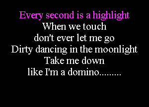 Every second is a highlight
When we touch
don't ever let me go
Dirty dancing in the moonlight
Take me down
like I'm a domino .........