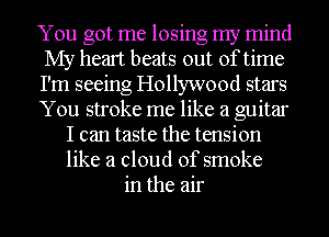 You got me losing my mind
My heart beats out of time
I'm seeing Hollywood stars
You stroke me like a guitar

I can taste the tension
like a cloud of smoke
in the air