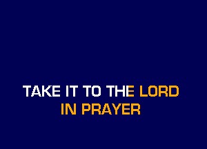 TAKE IT TO THE LORD
IN PRAYER