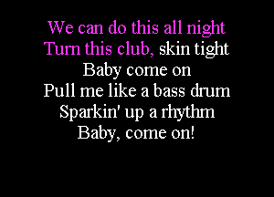 We can do this all night
Turn this club, skin tight
Baby come on
Pull me like a bass drum

Sparkin' up a rhythm
Baby, come on!

g