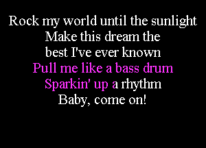 Rock my world until the sunlight
Make this dream the
best I've ever known
Pull me like a bass drum
Sparkin' up a rhythm
Baby, come on!