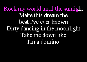Rock my world until the sunlight
Make this dream the
best I've ever known
Dirty dancing in the moonlight
Take me down like
I'm a domino