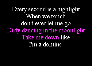 Every second is a highlight
When we touch
don't ever let me go
Dirty dancing in the moonlight
Take me down like
I'm a domino