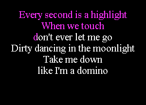 Every second is a highlight
When we touch
don't ever let me go
Dirty dancing in the moonlight
Take me down
like I'm a domino