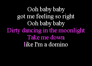 Ooh baby baby
got me feeling so right
Ooh baby baby
Dirty dancing in the moonlight
Take me down
like I'm a domino