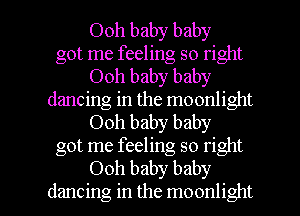 Ooh baby baby
got me feeling so right
Ooh baby baby
dancing in the moonlight
Ooh baby baby
got me feeling so right

Ooh baby baby
dancing in the moonlight l