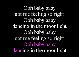 Ooh baby baby
got me feeling so right
Ooh baby baby
dancing in the moonlight
Ooh baby baby
got me feeling so right

Ooh baby baby
dancing in the moonlight l