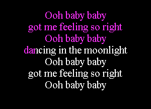 Ooh baby baby
got me feeling so right
Ooh baby baby
dancing in the moonlight
Ooh baby baby
got me feeling so right

Ooh baby baby I