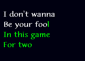 I don't wanna
Be your fool

In this game
For two