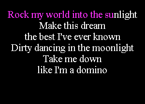 Rock my world into the sunlight
Make this dream
the best I've ever known
Dirty dancing in the moonlight
Take me down
like I'm a domino