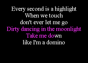 Every second is a highlight
When we touch
don't ever let me go
Dirty dancing in the moonlight
Take me down
like I'm a domino