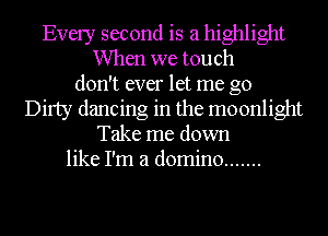 Every second is a highlight
When we touch
don't ever let me go
Dirty dancing in the moonlight
Take me down
like I'm a domino .......