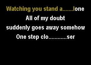 Watching you stand a ....... lone
All of my doubt
suddenly goes away somehow

One step clo ............ ser