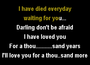 I have died everyday
waiting for you...
Darling don't be afraid
I have loved you
For a thou ........... sand years
I'll love you for a thou..sand more