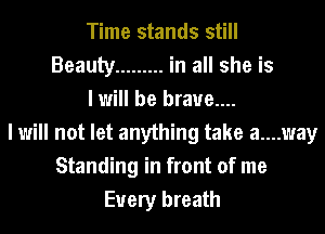 Time stands still
Beauty ......... in all she is
I will be brave....
I will not let anything take a....way
Standing in front of me
Every breath