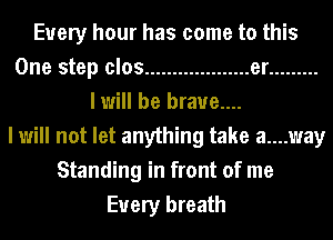 Every hour has come to this
One step clos ................... er .........
I will be brave....

I will not let anything take a....way
Standing in front of me
Every breath