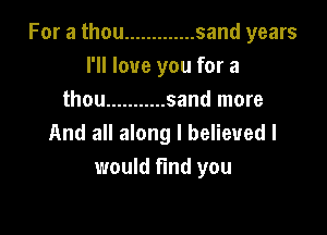 For a thou ............. sand years
I'll love you for a
thou ........... sand more

And all along I believed I
would find you