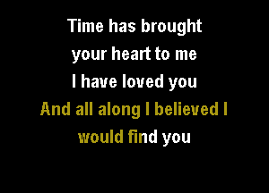 Time has brought
your heart to me
I have loved you

And all along I believed I
would find you