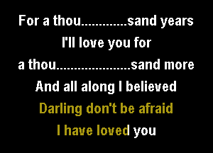 For a thou ............. sand years
I'll love you for
a thou ..................... sand more
And all along I believed
Darling don't be afraid
I have loved you