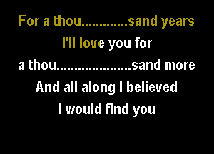 For a thou ............. sand years
I'll love you for
a thou ..................... sand more

And all along I believed
I would find you