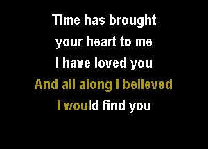 Time has brought
your heart to me
I have loved you

And all along I believed
I would find you