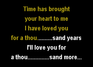 Time has brought
your heart to me
I have loved you

for a thou .......... sand years
I'll love you for
a thou .............. sand more...