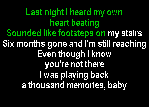 Last night I heard my own
heart beating
Sounded like footsteps on my stairs
Six months gone and I'm still reaching
Even though I know
you're not there
Iwas playing back
a thousand memories, baby