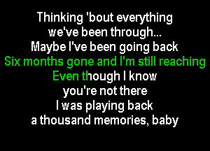 Thinking 'bout everything
we've been through...
Maybe I've been going back
Six months gone and I'm still reaching
Even though I know
you're not there
Iwas playing back
a thousand memories, baby