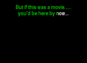 But ifthis was a movie ......
you'd be here by now...