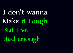 I don't wanna
Make it tough

But I've
Had enough