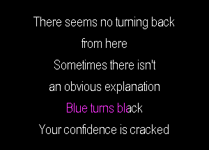 There seems no turning back

from here
Sometimes there Isn't
an obvious explanation
Blue turns black
Your contidence is cracked