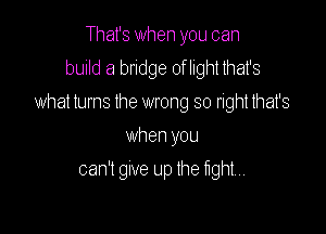 That's when you can
build a bridge of light that's
what turns the wrong so right that's

when you
can't gwe up the fight,