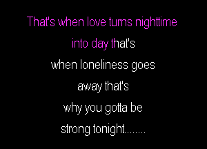 That's when love turns nighttime

into day that's
when loneliness goes
away that's
why you gotta be
strong tonight ,,,,,,,,