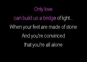 Only love

can build us a bridge oflight,..
When your feel are made of stone
And you're convinced
that you're all alone