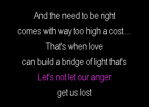 And the need to be right
comes with way too high a cost...
That's when love

can bUIId a bndge of light that's

Let's not let our anger
get us lost