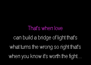 That's when love
can bUIId a bndge of light that's
what turns the wrong so right that's

when you know it's onh the tight.