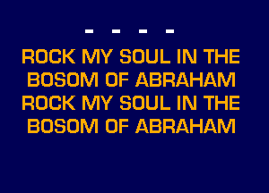 ROCK MY SOUL IN THE
BOSOM 0F ABRAHAM
ROCK MY SOUL IN THE
BOSOM 0F ABRAHAM
