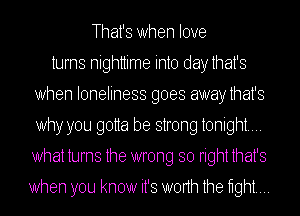That's When love
turns nighttime into daythat's
When loneliness goes awaythat's
Why you gotta be strong tonight...
What turns the wrong so right that's

When you know it's WOHh the eghtm