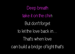 Deep breath
take it on the chin

But don't forget

to let the love back in
That's when love
can build a bridge oflight that's
