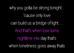 Why you gotta be strong tonight...
'cause only love
can build us a bridge oflight .....
And that's When love turns
nighttime into daythat's

When loneliness goes awaythats