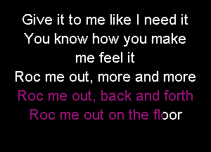 Give it to me like I need it
You know how you make
me feel it
Roc me out, more and more
Roc me out, back and forth
Roc me out on the floor