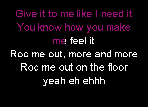 Give it to me like I need it
You know how you make
me feel it
Roc me out, more and more
Roc me out on the floor
yeah eh ehhh