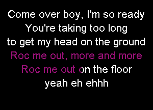 Come over boy, I'm so ready
You're taking too long
to get my head on the ground
Roc me out, more and more
Roc me out on the floor
yeah eh ehhh