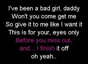 I've been a bad girl, daddy
Won't you come get me
So give it to me like I want it
This is for your, eyes only
Before you miss out,
and... I finish it off
oh yeah..